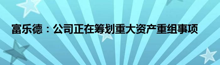 富乐德:公司正在筹划重大资产重组事项