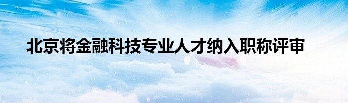 北京将金融科技专业人才纳入职称评审