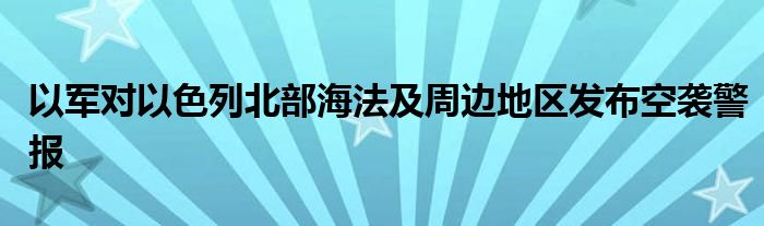 以军对以色列北部海法及周边地区发布空袭警报