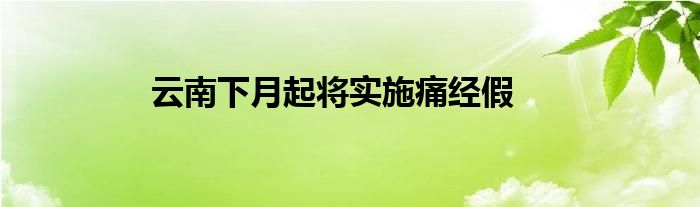 云南下月起将实施痛经假