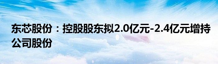 东芯股份:控股股东拟2.0亿元-2.4亿元增持公司股份