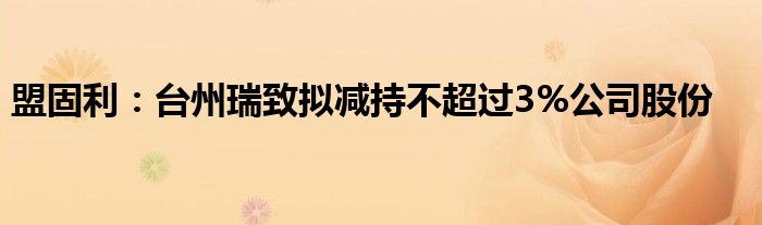 盟固利:台州瑞致拟减持不超过3%公司股份