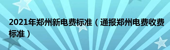 2021年郑州新电费标准(通报郑州电费收费标准)