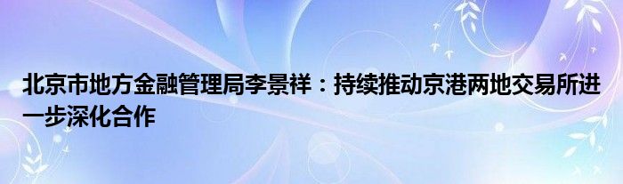 北京市地方金融管理局李景祥:持续推动京港两地交易所进一步深化合作