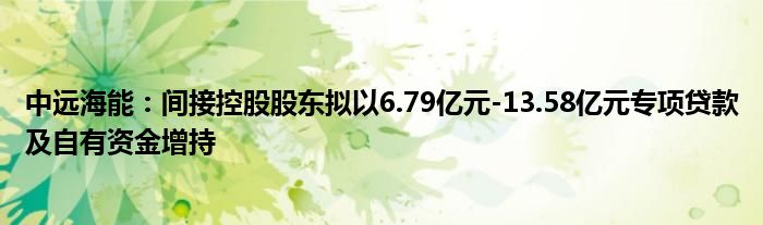 中远海能:间接控股股东拟以6.79亿元-13.58亿元专项贷款及自有资金增持
