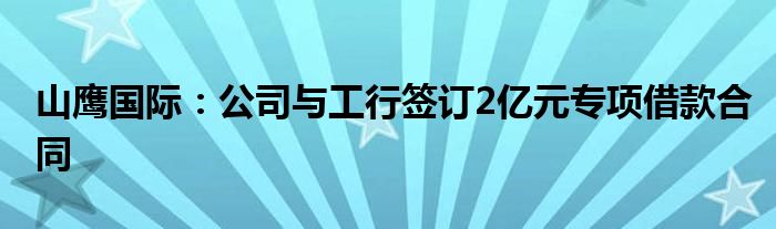 山鹰国际:公司与工行签订2亿元专项借款合同