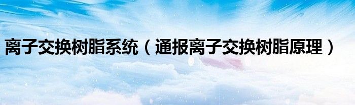 离子交换树脂系统(通报离子交换树脂原理)