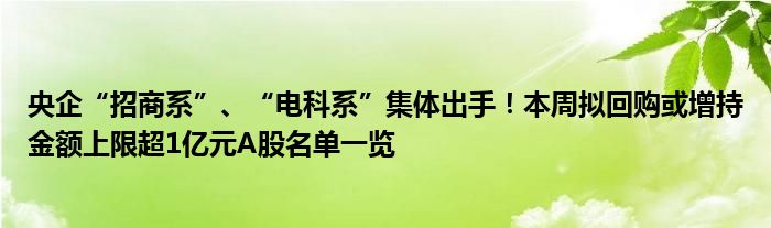 央企“招商系”、“电科系”集体出手!本周拟回购或增持金额上限超1亿元A股名单一览
