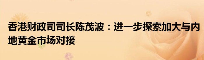 香港财政司司长陈茂波:进一步探索加大与内地黄金市场对接