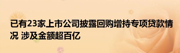 已有23家上市公司披露回购增持专项贷款情况 涉及金额超百亿
