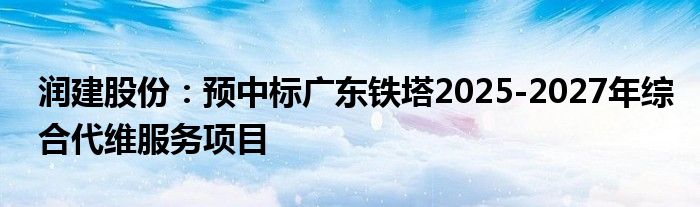 润建股份:预中标广东铁塔2025-2027年综合代维服务项目