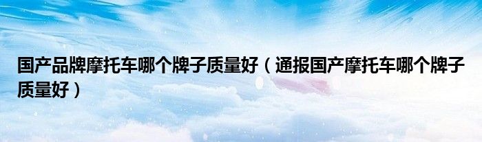 国产品牌摩托车哪个牌子质量好(通报国产摩托车哪个牌子质量好)