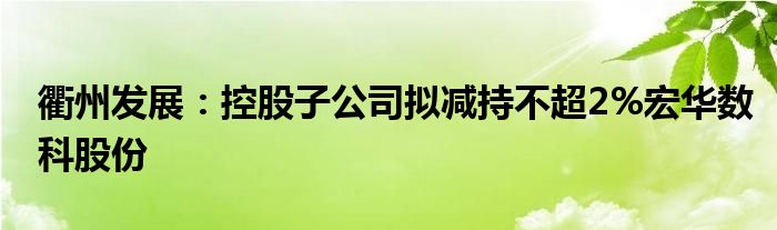 衢州发展:控股子公司拟减持不超2%宏华数科股份
