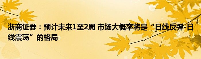 浙商证券:预计未来1至2周 市场大概率将是“日线反弹-日线震荡”的格局