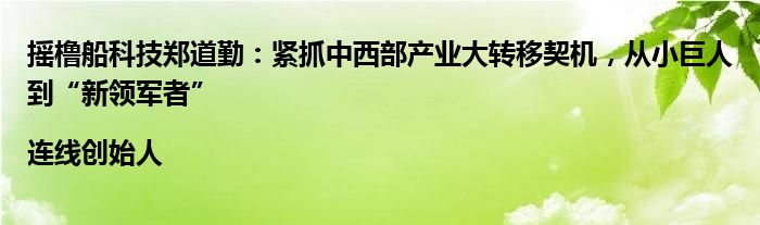 摇橹船科技郑道勤:紧抓中西部产业大转移契机,从小巨人到“新领军者” |连线创始人