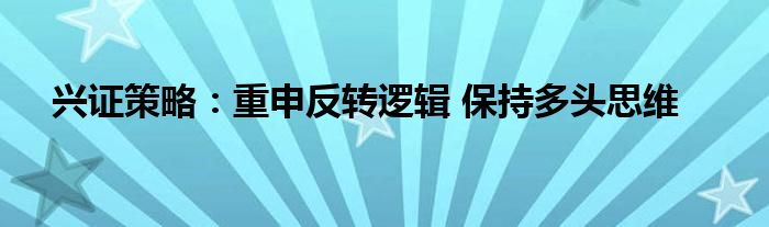 兴证策略:重申反转逻辑 保持多头思维