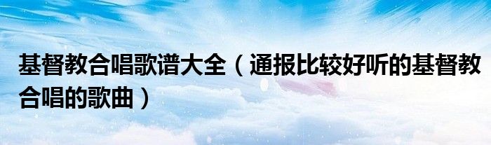 基督教合唱歌谱大全(通报比较好听的基督教合唱的歌曲)