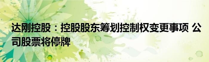 达刚控股:控股股东筹划控制权变更事项 公司股票将停牌