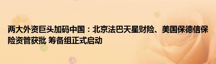 两大外资巨头加码中国:北京法巴天星财险、美国保德信保险资管获批 筹备组正式启动