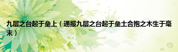 九层之台起于垒上(通报九层之台起于垒土合抱之木生于毫末)