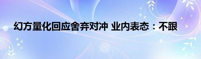 幻方量化回应舍弃对冲 业内表态:不跟
