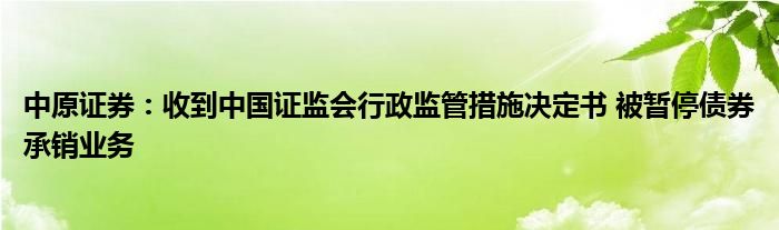 中原证券:收到中国证监会行政监管措施决定书 被暂停债券承销业务