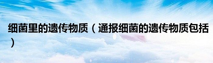 细菌里的遗传物质(通报细菌的遗传物质包括)
