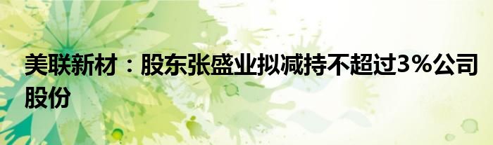 美联新材:股东张盛业拟减持不超过3%公司股份