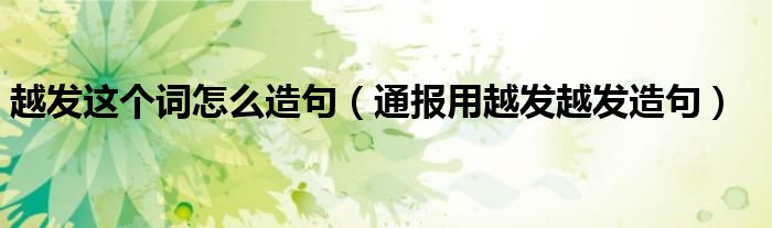 越发这个词怎么造句(通报用越发越发造句)