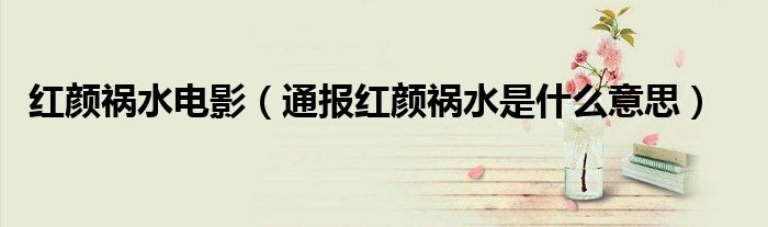 红颜祸水电影(通报红颜祸水是什么意思)