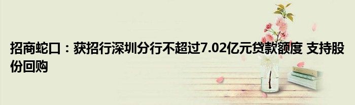招商蛇口:获招行深圳分行不超过7.02亿元贷款额度 支持股份回购
