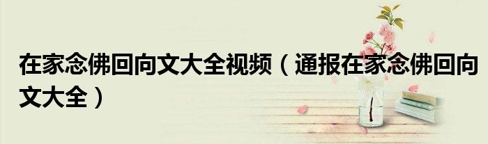 在家念佛回向文大全视频(通报在家念佛回向文大全)
