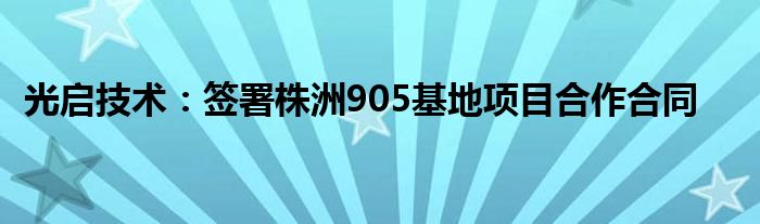 光启技术:签署株洲905基地项目合作合同