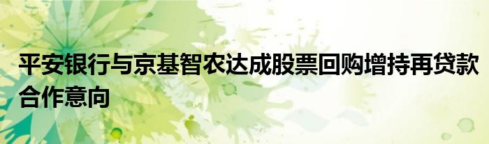 平安银行与京基智农达成股票回购增持再贷款合作意向