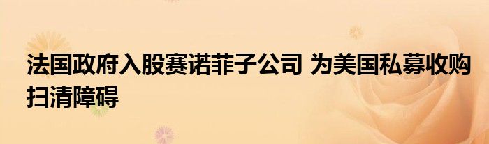 法国政府入股赛诺菲子公司 为美国私募收购扫清障碍