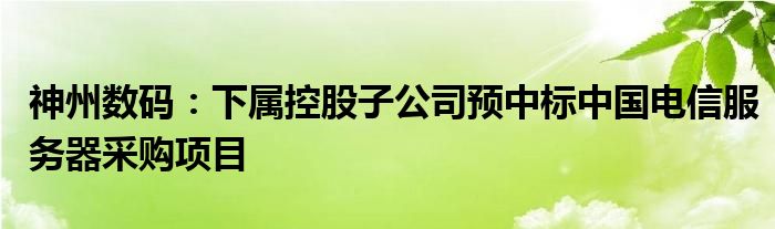 神州数码:下属控股子公司预中标中国电信服务器采购项目