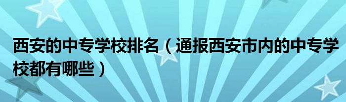 西安的中专学校排名(通报西安市内的中专学校都有哪些)