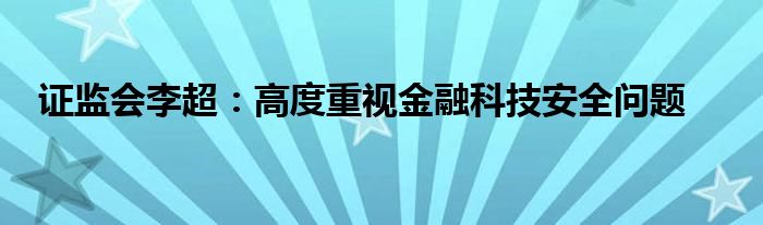 证监会李超:高度重视金融科技安全问题