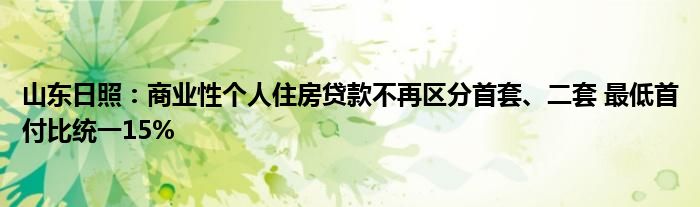 山东日照:商业性个人住房贷款不再区分首套、二套 最低首付比统一15%