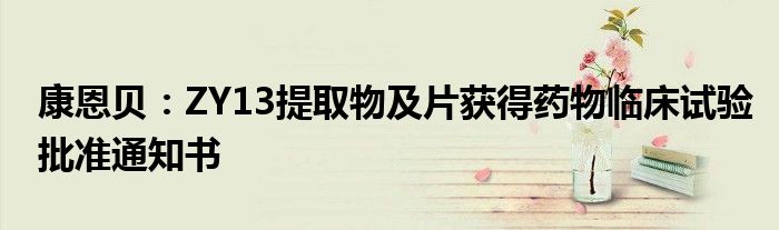 康恩贝:ZY13提取物及片获得药物临床试验批准通知书