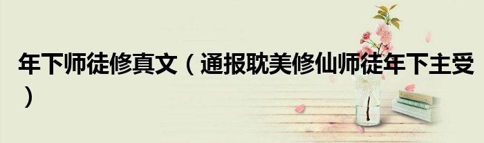 年下师徒修真文(通报耽美修仙师徒年下主受)
