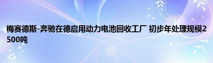梅赛德斯-奔驰在德启用动力电池回收工厂 初步年处理规模2500吨