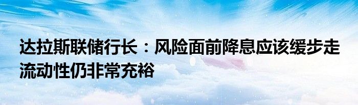 达拉斯联储行长:风险面前降息应该缓步走 流动性仍非常充裕
