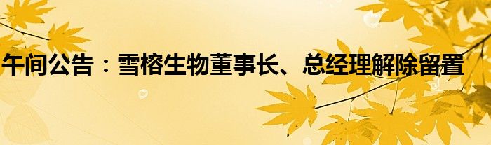 午间公告:雪榕生物董事长、总经理解除留置