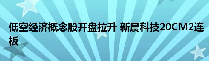 低空经济概念股开盘拉升 新晨科技20CM2连板
