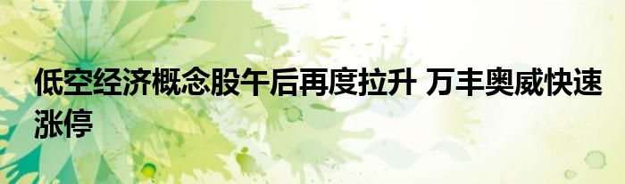 低空经济概念股午后再度拉升 万丰奥威快速涨停