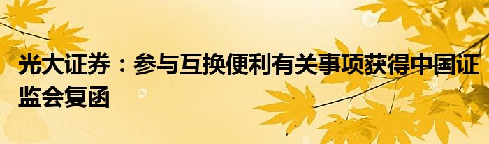 光大证券:参与互换便利有关事项获得中国证监会复函