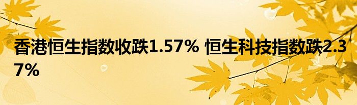 香港恒生指数收跌1.57% 恒生科技指数跌2.37%