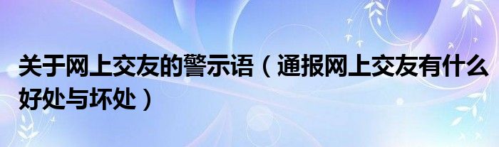 关于网上交友的警示语(通报网上交友有什么好处与坏处)
