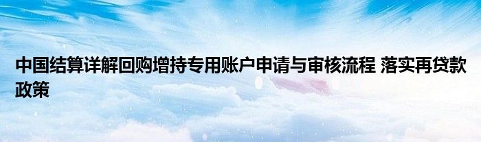 中国结算详解回购增持专用账户申请与审核流程 落实再贷款政策